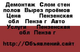 Демонтаж. Слом стен, полов. Вырез проёмов. › Цена ­ 100 - Пензенская обл., Пенза г. Авто » Услуги   . Пензенская обл.,Пенза г.